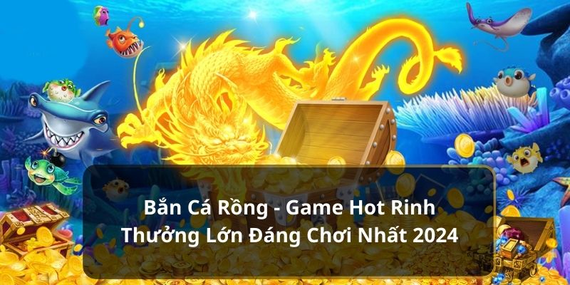 Bắn Cá Rồng - Game Hot Rinh Thưởng Lớn Đáng Chơi Nhất 2024